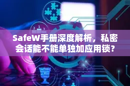 SafeW手册深度解析,私密会话能不能单独加应用锁?一文搞懂安全边界 SafeW手册深度解析,私密会话能不能单独加应用锁?一文搞懂安全边界