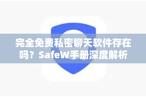 完全免费私密聊天软件存在吗？SafeW手册深度解析