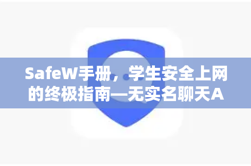 SafeW手册，学生安全上网的终极指南—无实名聊天APP的正确打开方式