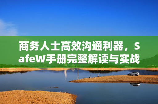 商务人士高效沟通利器，SafeW手册完整解读与实战指南