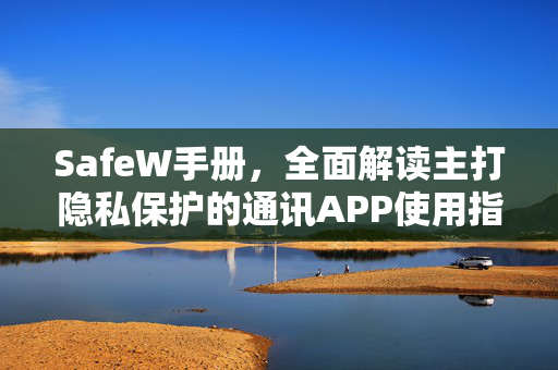 SafeW手册，全面解读主打隐私保护的通讯APP使用指南