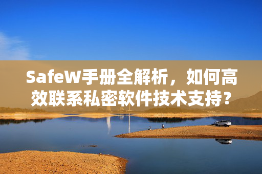 SafeW手册全解析，如何高效联系私密软件技术支持？