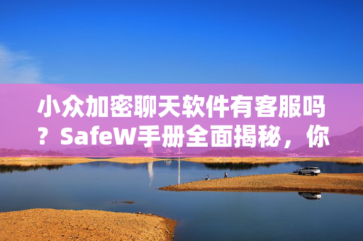 小众加密聊天软件有客服吗？SafeW手册全面揭秘，你的隐私安全从未如此贴心