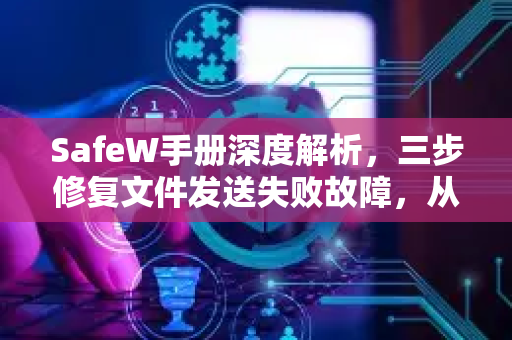 SafeW手册深度解析,三步修复文件发送失败故障,从此告别传输中断 SafeW手册深度解析,三步修复文件发送失败故障,从此告别传输中断