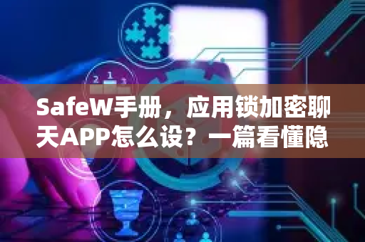 SafeW手册，应用锁加密聊天APP怎么设？一篇看懂隐私保护全流程