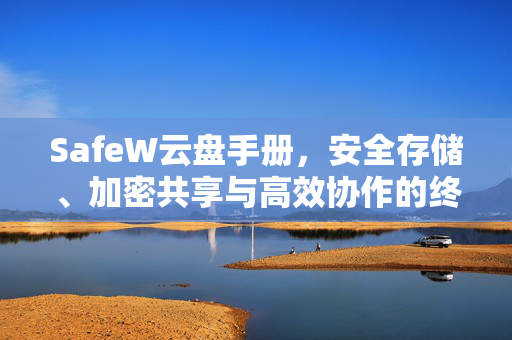 SafeW云盘手册，安全存储、加密共享与高效协作的终极指南