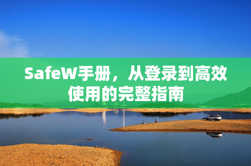 SafeW手册，从登录到高效使用的完整指南
