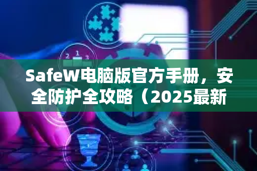 SafeW电脑版官方手册，安全防护全攻略（2025最新版）