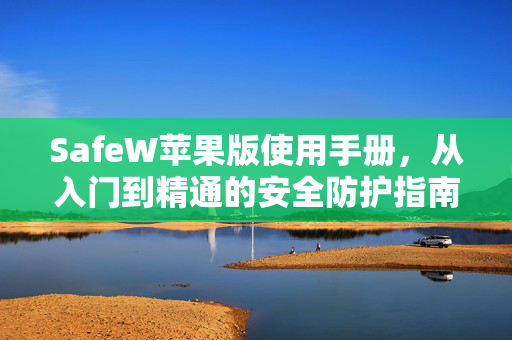 SafeW苹果版使用手册，从入门到精通的安全防护指南