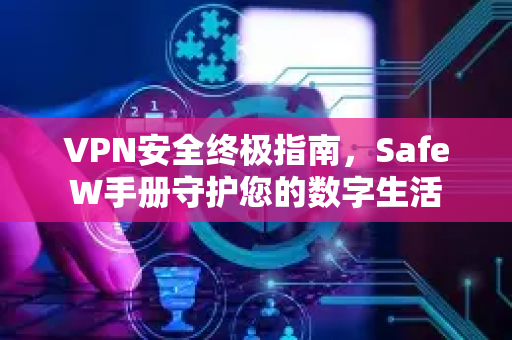 VPN安全终极指南，SafeW手册守护您的数字生活