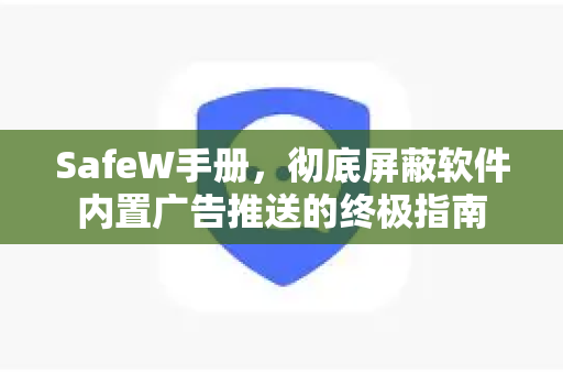 SafeW手册，彻底屏蔽软件内置广告推送的终极指南