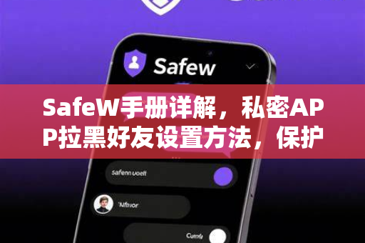 SafeW手册详解，私密APP拉黑好友设置方法，保护隐私安全