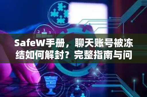 SafeW手册，聊天账号被冻结如何解封？完整指南与问答