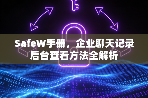 SafeW手册，企业聊天记录后台查看方法全解析