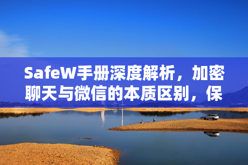 SafeW手册深度解析，加密聊天与微信的本质区别，保护隐私首选
