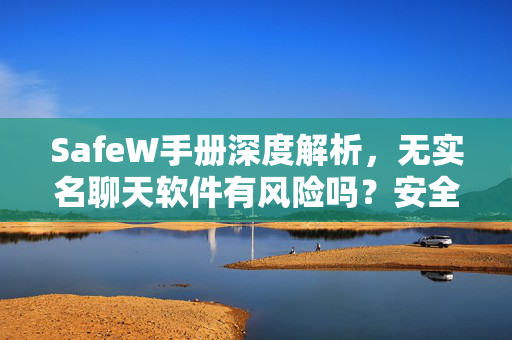 SafeW手册深度解析,无实名聊天软件有风险吗?安全指南与下载建议 SafeW手册深度解析,无实名聊天软件有风险吗?安全指南与下载建议