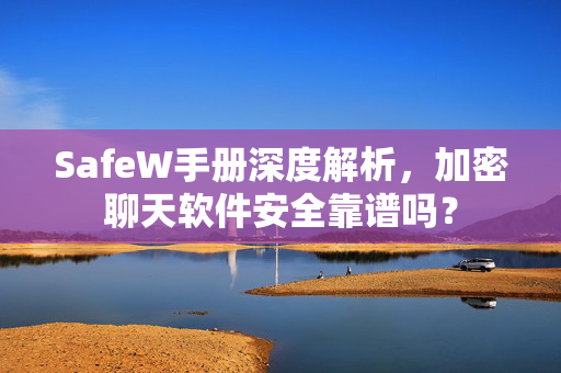 SafeW手册深度解析，加密聊天软件安全靠谱吗？