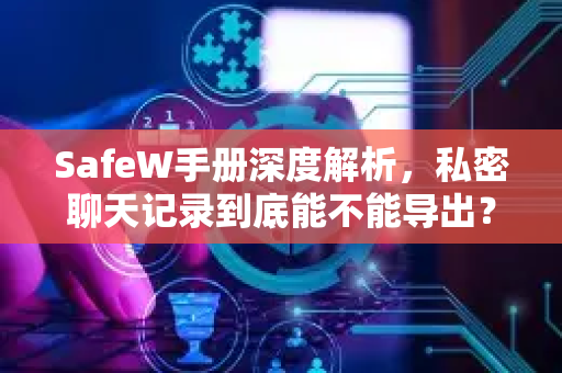 SafeW手册深度解析,私密聊天记录到底能不能导出? SafeW手册深度解析,私密聊天记录到底能不能导出?