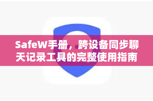 SafeW手册，跨设备同步聊天记录工具的完整使用指南