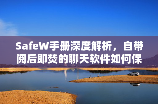 SafeW手册深度解析，自带阅后即焚的聊天软件如何保障隐私安全？