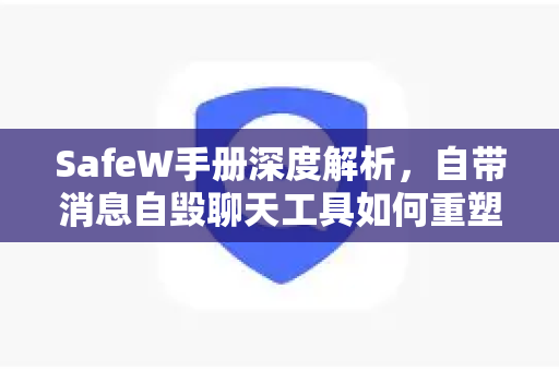 SafeW手册深度解析，自带消息自毁聊天工具如何重塑隐私通讯新标准？