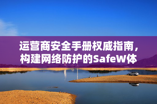 运营商安全手册权威指南，构建网络防护的SafeW体系