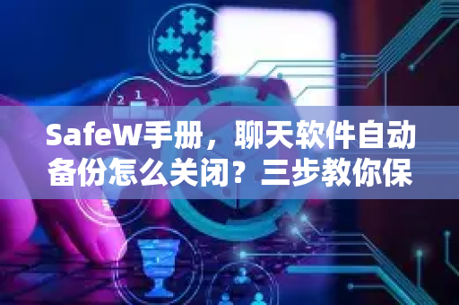 SafeW手册，聊天软件自动备份怎么关闭？三步教你保护隐私
