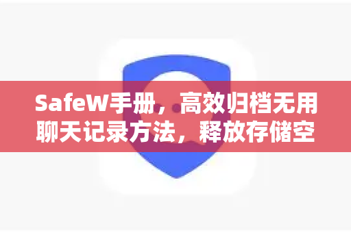 SafeW手册，高效归档无用聊天记录方法，释放存储空间与隐私保护指南
