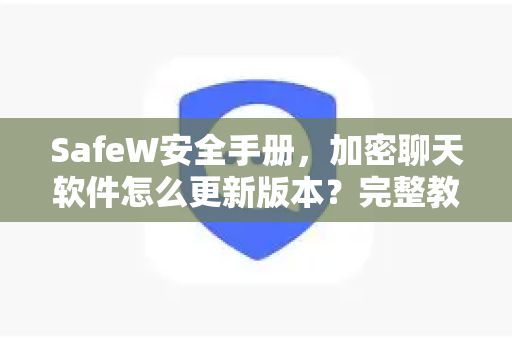 SafeW安全手册，加密聊天软件怎么更新版本？完整教程与常见问题解答