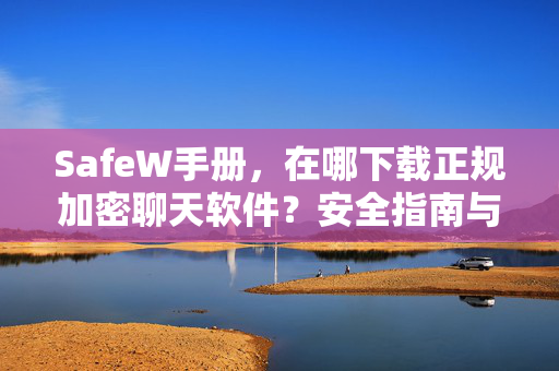 SafeW手册，在哪下载正规加密聊天软件？安全指南与实用问答