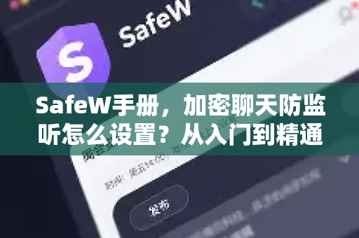 SafeW手册，加密聊天防监听怎么设置？从入门到精通的安全通讯指南