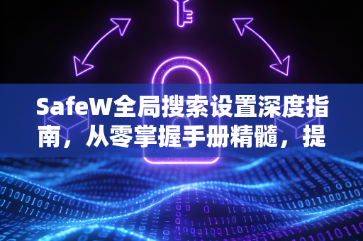 SafeW全局搜索设置深度指南，从零掌握手册精髓，提升数据检索效率