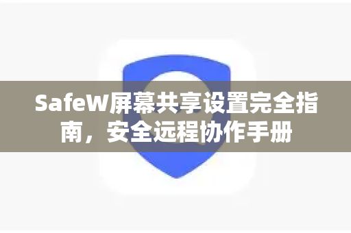SafeW屏幕共享设置完全指南，安全远程协作手册