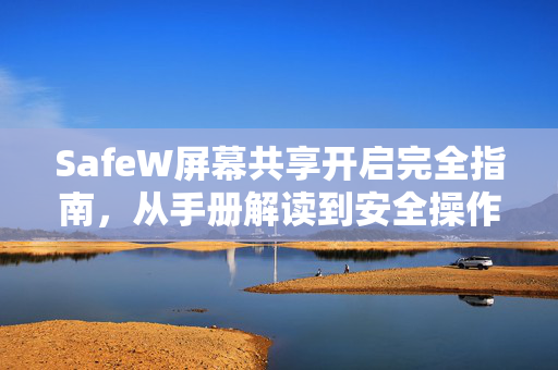 SafeW屏幕共享开启完全指南，从手册解读到安全操作全解析