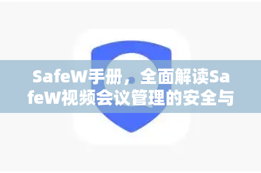 SafeW手册，全面解读SafeW视频会议管理的安全与高效之道
