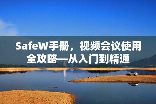 SafeW手册，视频会议使用全攻略—从入门到精通
