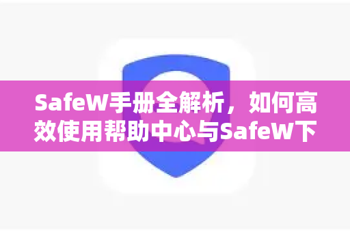 SafeW手册全解析，如何高效使用帮助中心与SafeW下载指南