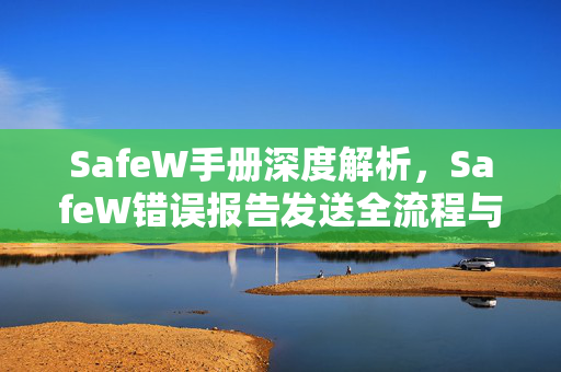SafeW手册深度解析，SafeW错误报告发送全流程与实用问答