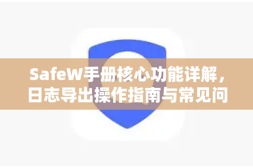 SafeW手册核心功能详解,日志导出操作指南与常见问题解答 SafeW手册核心功能详解,日志导出操作指南与常见问题解答