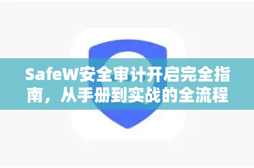 SafeW安全审计开启完全指南，从手册到实战的全流程解析