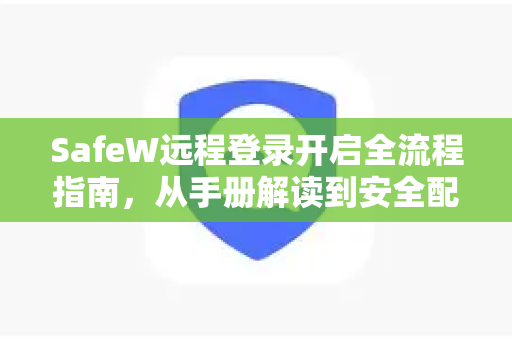 SafeW远程登录开启全流程指南，从手册解读到安全配置