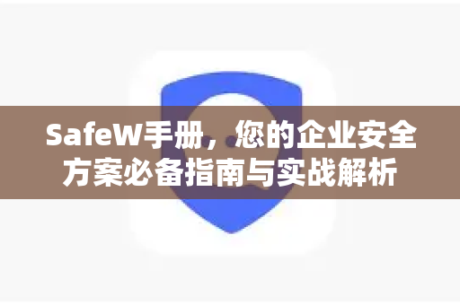SafeW手册，您的企业安全方案必备指南与实战解析