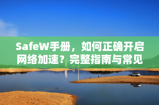 SafeW手册，如何正确开启网络加速？完整指南与常见问题解答