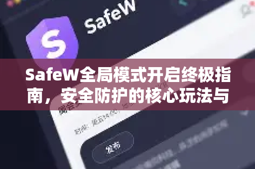 SafeW全局模式开启终极指南，安全防护的核心玩法与实战问答