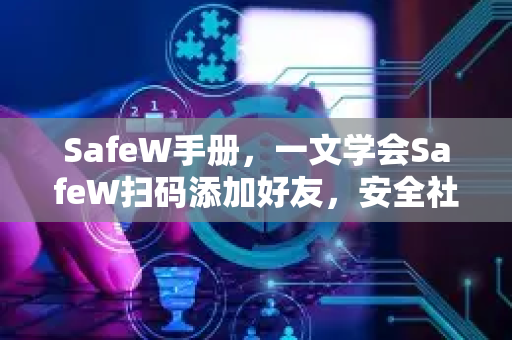 SafeW手册，一文学会SafeW扫码添加好友，安全社交更高效