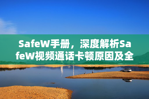 SafeW手册，深度解析SafeW视频通话卡顿原因及全面优化指南