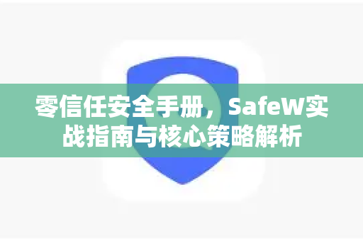 零信任安全手册，SafeW实战指南与核心策略解析