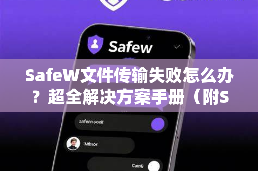 SafeW文件传输失败怎么办？超全解决方案手册（附SafeW下载指南）