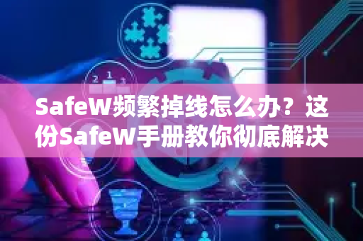 SafeW频繁掉线怎么办？这份SafeW手册教你彻底解决网络连接问题