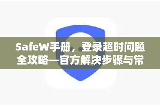 SafeW手册，登录超时问题全攻略—官方解决步骤与常见问答